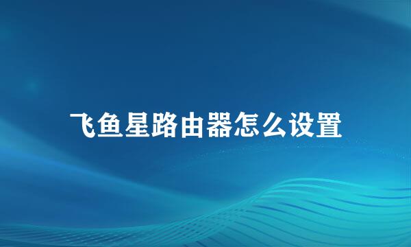 飞鱼星路由器怎么设置