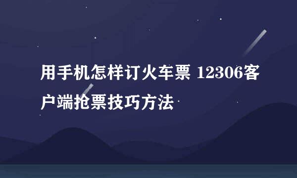 用手机怎样订火车票 12306客户端抢票技巧方法
