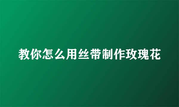 教你怎么用丝带制作玫瑰花