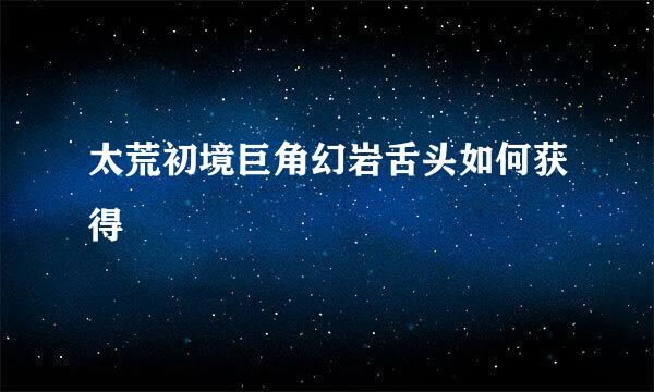 太荒初境巨角幻岩舌头如何获得
