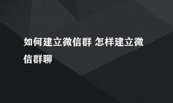 如何建立微信群 怎样建立微信群聊