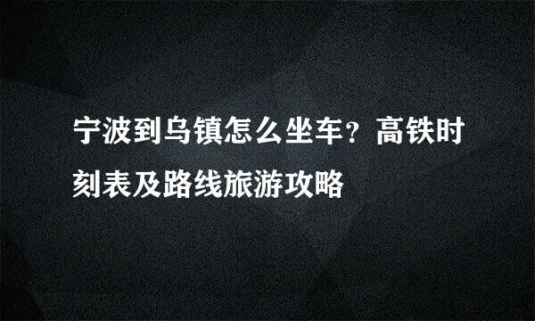 宁波到乌镇怎么坐车？高铁时刻表及路线旅游攻略
