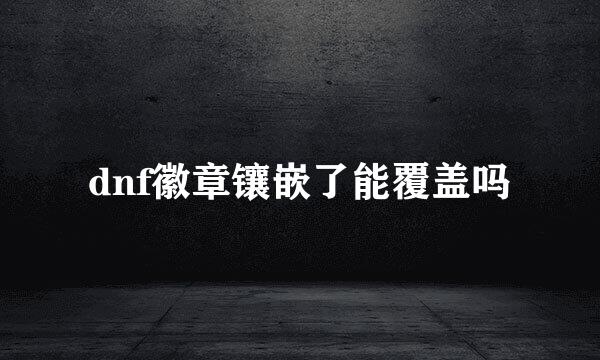 dnf徽章镶嵌了能覆盖吗
