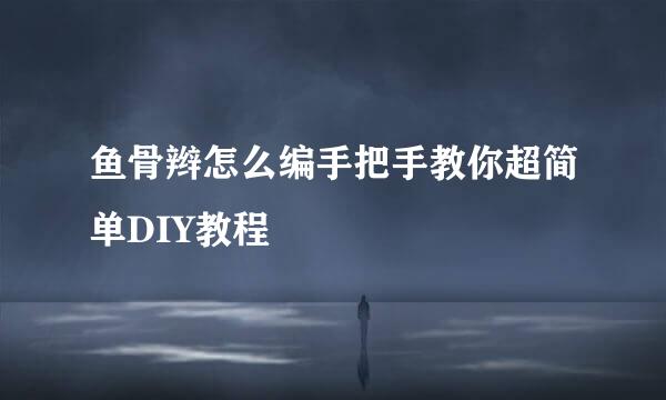 鱼骨辫怎么编手把手教你超简单DIY教程