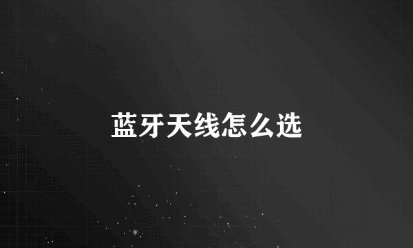 蓝牙天线怎么选