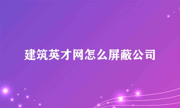 建筑英才网怎么屏蔽公司