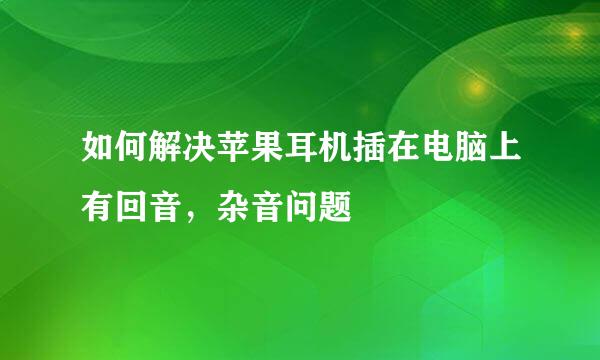 如何解决苹果耳机插在电脑上有回音，杂音问题