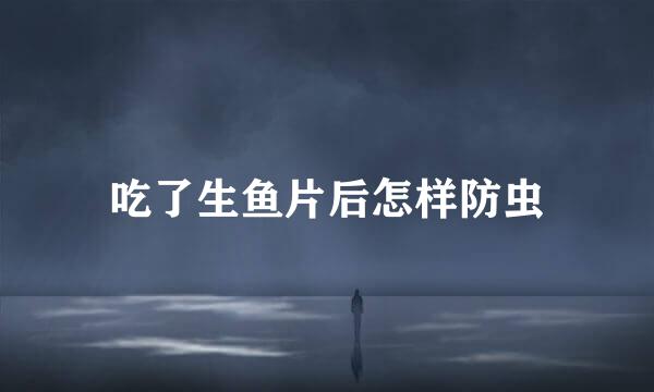 吃了生鱼片后怎样防虫