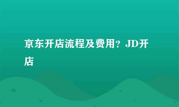 京东开店流程及费用？JD开店