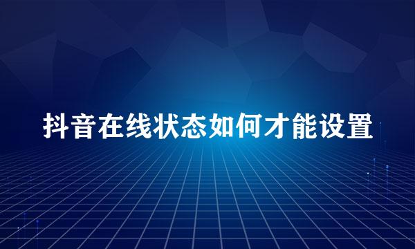 抖音在线状态如何才能设置