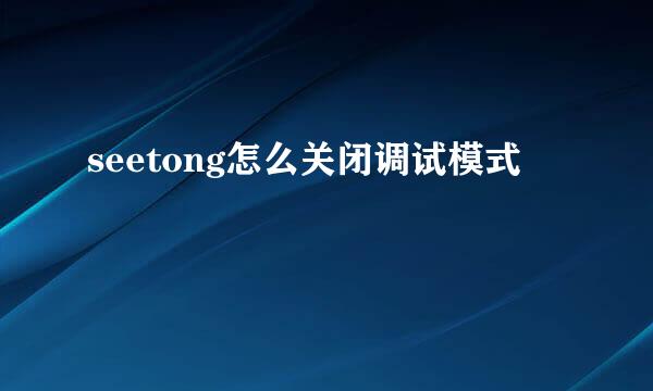 seetong怎么关闭调试模式