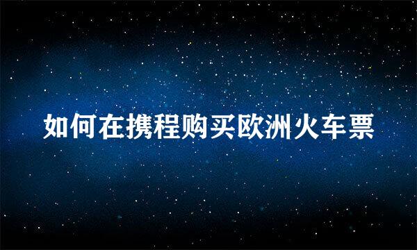 如何在携程购买欧洲火车票