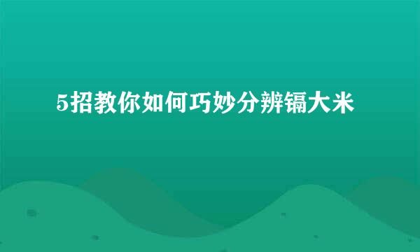 5招教你如何巧妙分辨镉大米