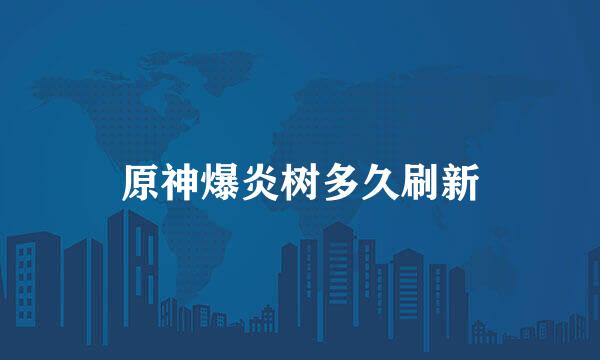 原神爆炎树多久刷新