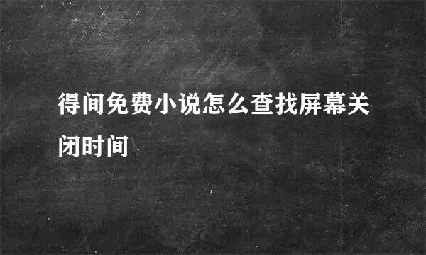 得间免费小说怎么查找屏幕关闭时间