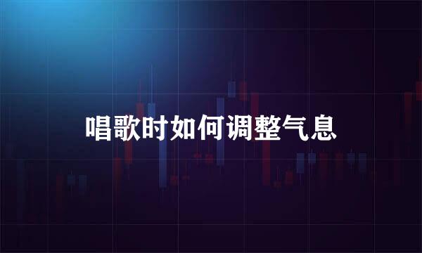 唱歌时如何调整气息