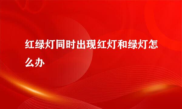 红绿灯同时出现红灯和绿灯怎么办