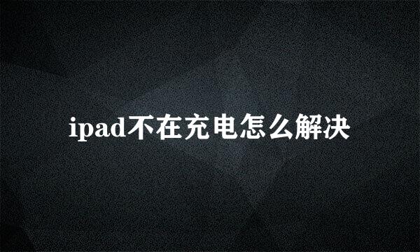 ipad不在充电怎么解决