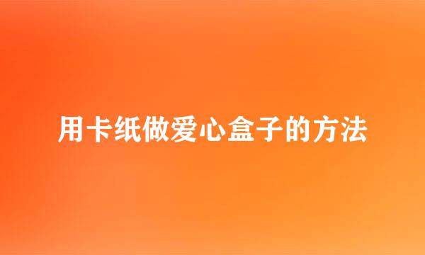 用卡纸做爱心盒子的方法