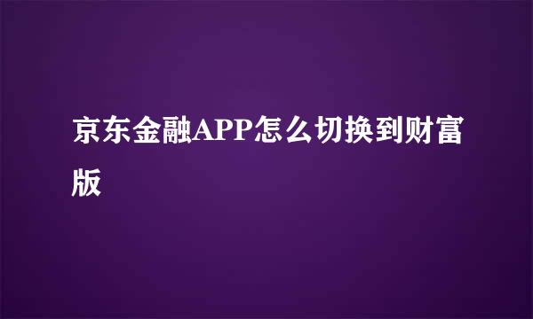 京东金融APP怎么切换到财富版