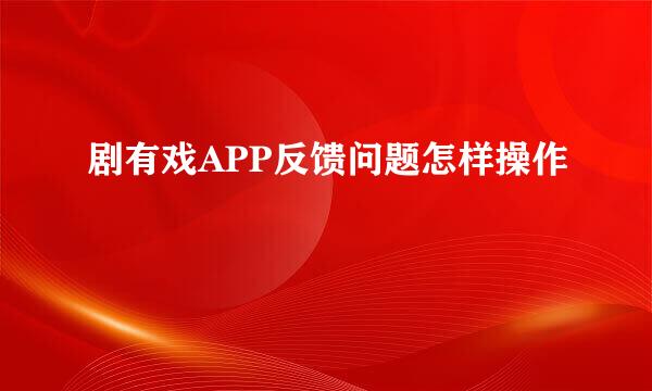 剧有戏APP反馈问题怎样操作