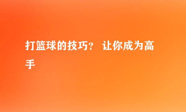 打篮球的技巧？ 让你成为高手