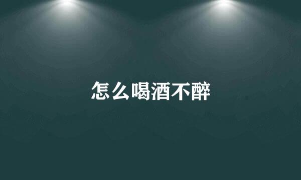 怎么喝酒不醉