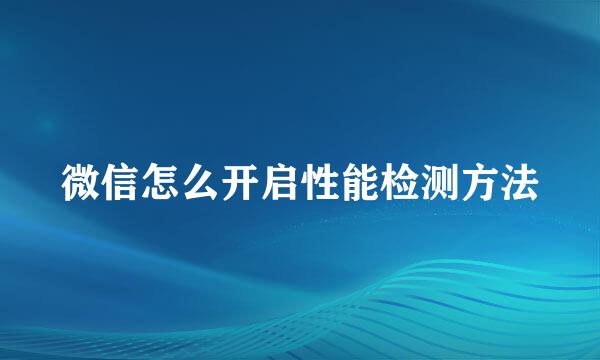 微信怎么开启性能检测方法
