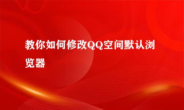 教你如何修改QQ空间默认浏览器
