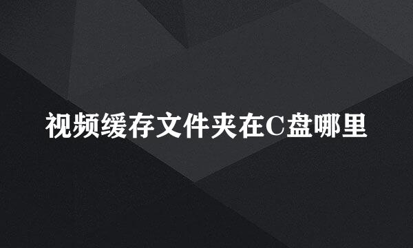 视频缓存文件夹在C盘哪里