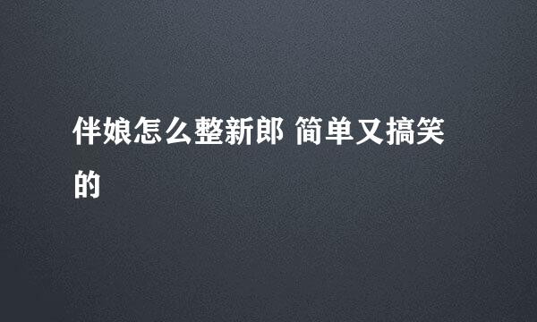 伴娘怎么整新郎 简单又搞笑的