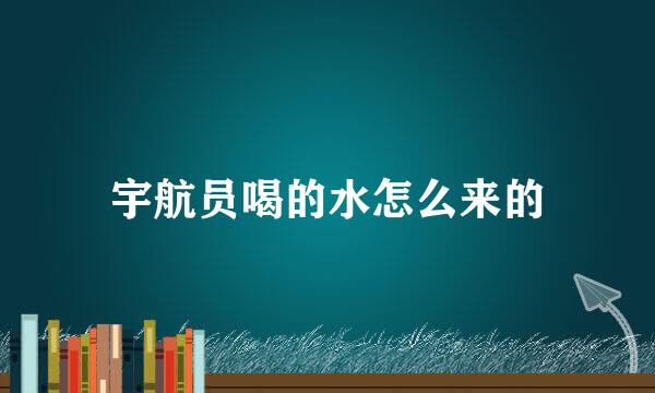 宇航员喝的水怎么来的