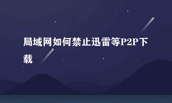 局域网如何禁止迅雷等P2P下载