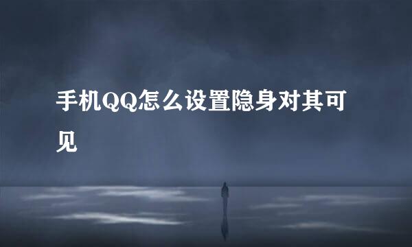 手机QQ怎么设置隐身对其可见