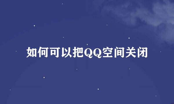 如何可以把QQ空间关闭