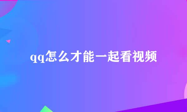 qq怎么才能一起看视频