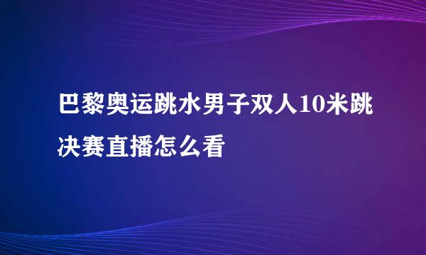 巴黎奥运跳水男子双人10米跳决赛直播怎么看