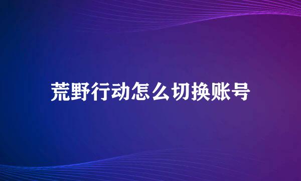 荒野行动怎么切换账号