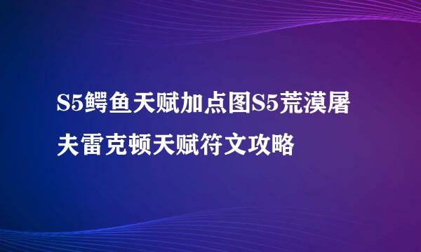 S5鳄鱼天赋加点图S5荒漠屠夫雷克顿天赋符文攻略