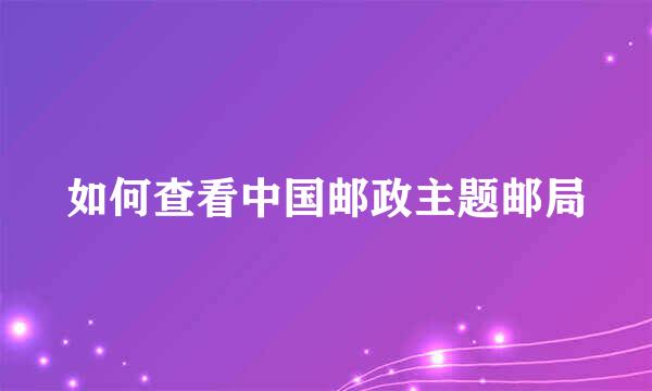 如何查看中国邮政主题邮局