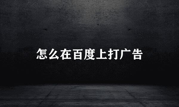 怎么在百度上打广告