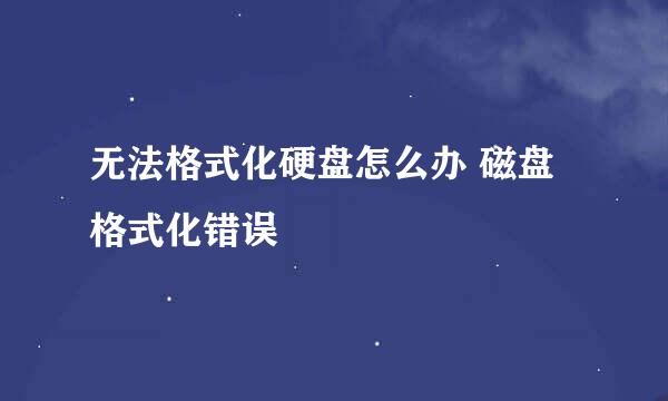 无法格式化硬盘怎么办 磁盘格式化错误