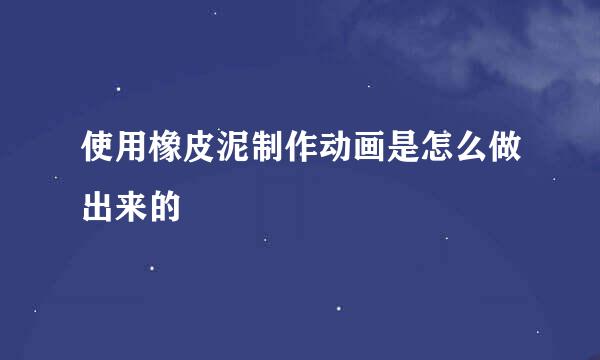 使用橡皮泥制作动画是怎么做出来的