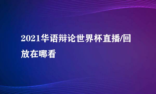 2021华语辩论世界杯直播/回放在哪看