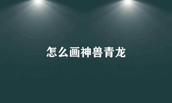 怎么画神兽青龙
