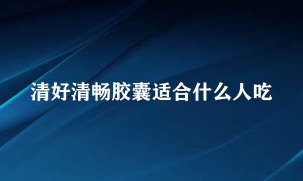 清好清畅胶囊适合什么人吃