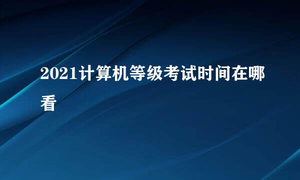 2021计算机等级考试时间在哪看