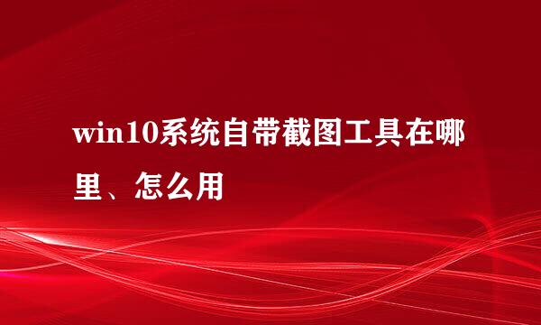 win10系统自带截图工具在哪里、怎么用