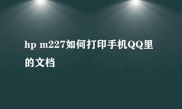 hp m227如何打印手机QQ里的文档