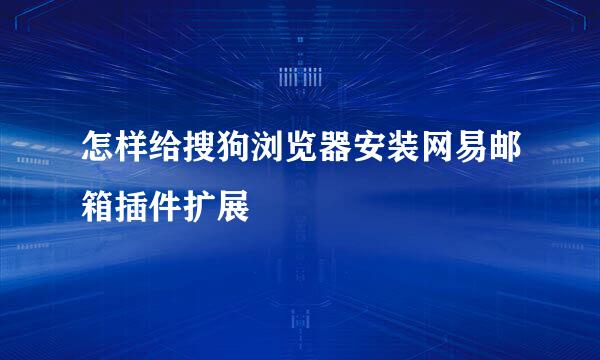 怎样给搜狗浏览器安装网易邮箱插件扩展